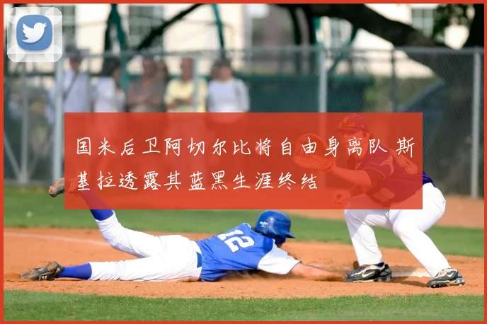 国米后卫阿切尔比将自由身离队 斯基拉透露其蓝黑生涯终结