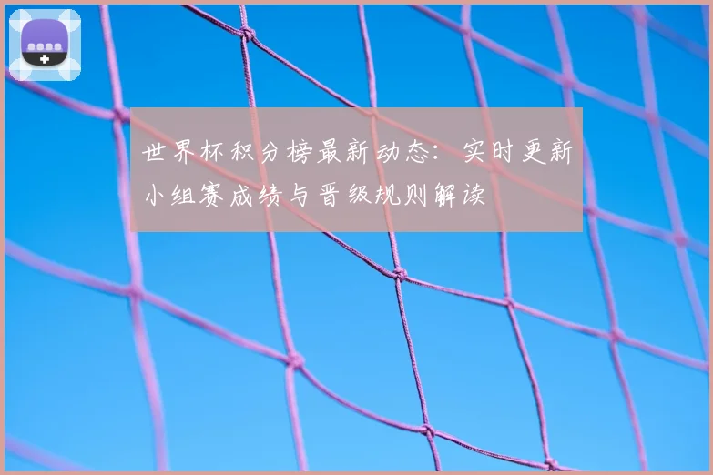 世界杯积分榜最新动态：实时更新小组赛成绩与晋级规则解读