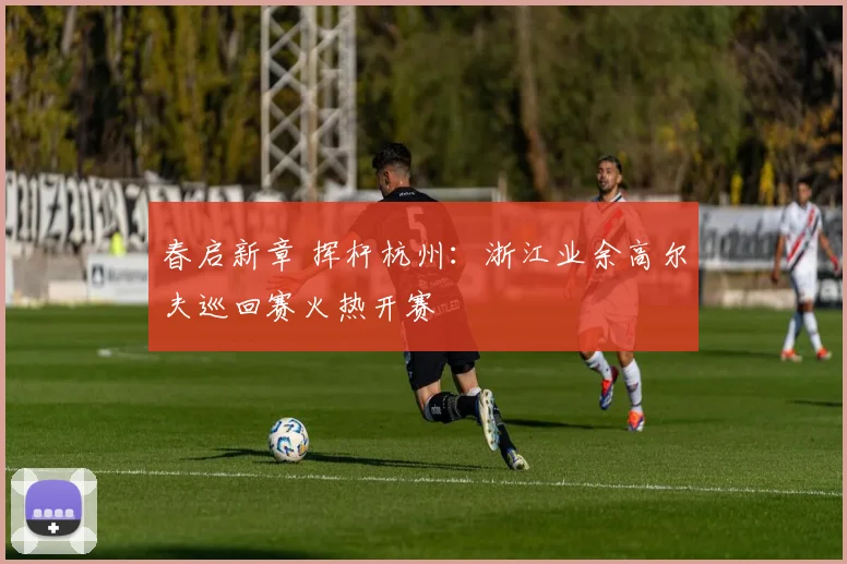 春启新章 挥杆杭州：浙江业余高尔夫巡回赛火热开赛