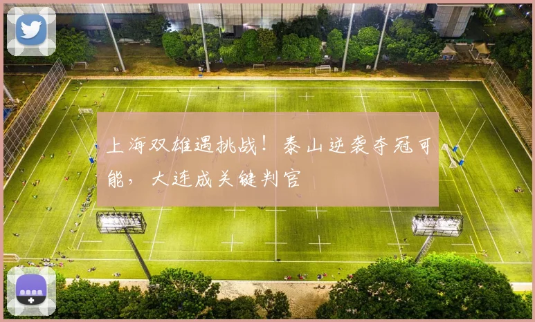 上海双雄遇挑战！泰山逆袭夺冠可能，大连成关键判官