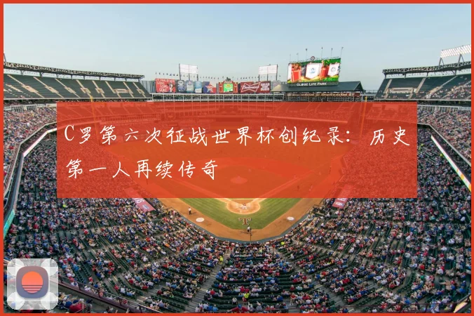C罗第六次征战世界杯创纪录：历史第一人再续传奇
