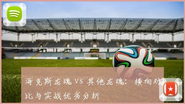海克斯龙魂 vs 其他龙魂:横向对比与实战优劣分析