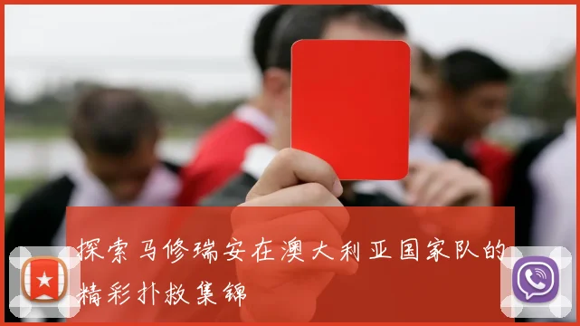 探索马修瑞安在澳大利亚国家队的精彩扑救集锦