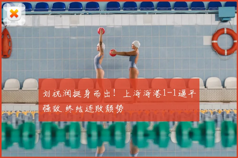 刘祝润挺身而出！上海海港1-1逼平强敌 终结连败颓势
