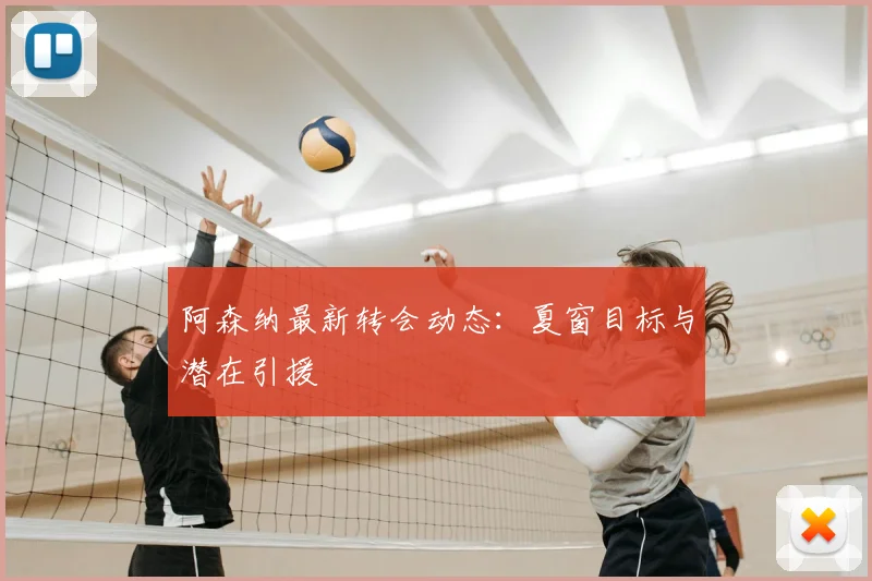 阿森纳最新转会动态:夏窗目标与潜在引援