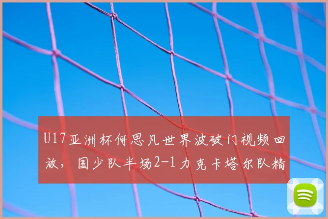 U17亚洲杯何思凡世界波破门视频回放,国少队半场2-1力克卡塔尔队精彩集锦