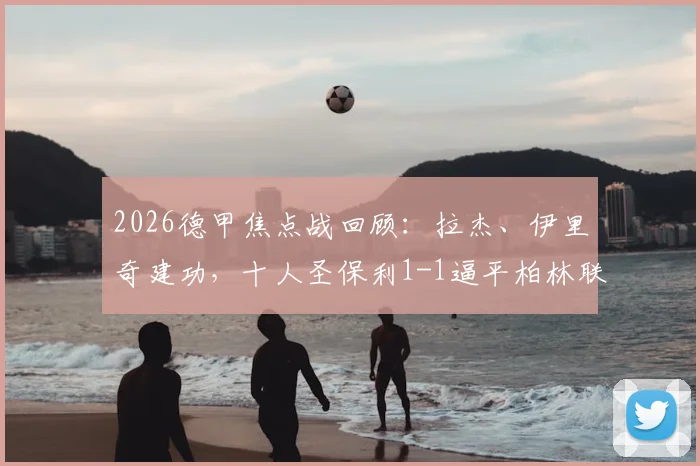 2026德甲焦点战回顾:拉杰、伊里奇建功,十人圣保利1-1逼平柏林联合,附全场战术复盘与球员点评