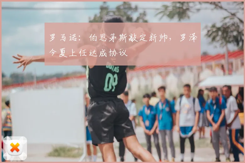 罗马诺：伯恩茅斯敲定新帅，罗泽今夏上任达成协议