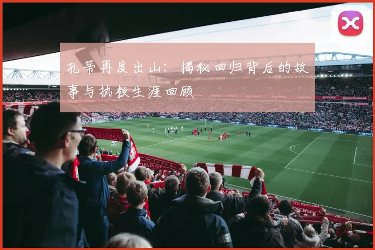 孔蒂再度出山：揭秘回归背后的故事与执教生涯回顾