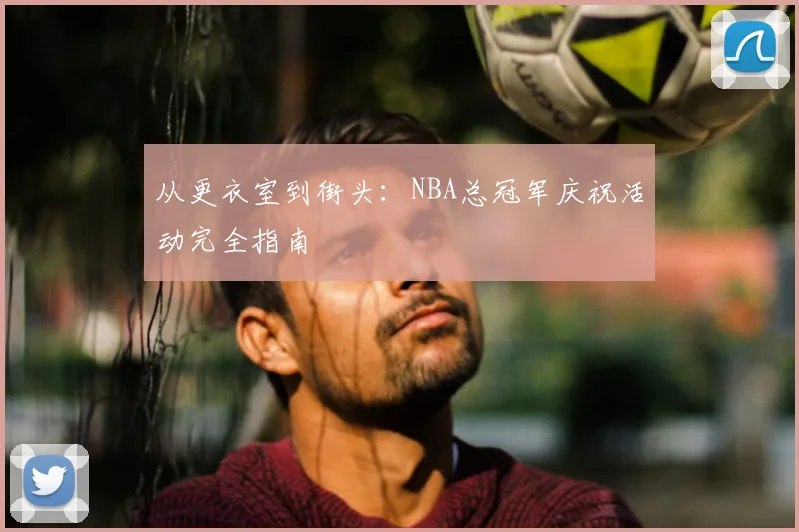 从更衣室到街头：NBA总冠军庆祝活动完全指南