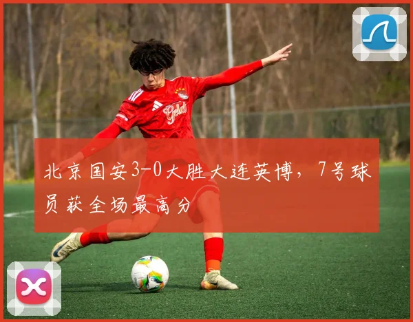 北京国安3-0大胜大连英博，7号球员获全场最高分