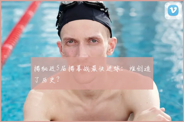 揭秘近5届揭幕战最快进球:谁创造了历史?