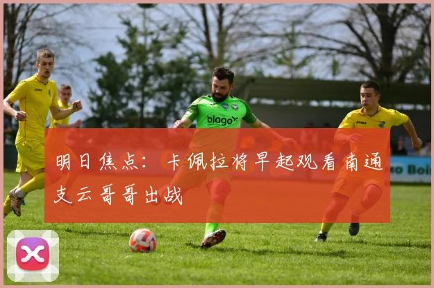 明日焦点：卡佩拉将早起观看南通支云哥哥出战