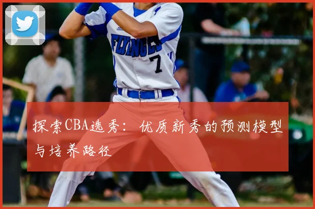 探索CBA选秀:优质新秀的预测模型与培养路径