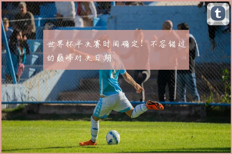 世界杯半决赛时间确定!不容错过的巅峰对决日期