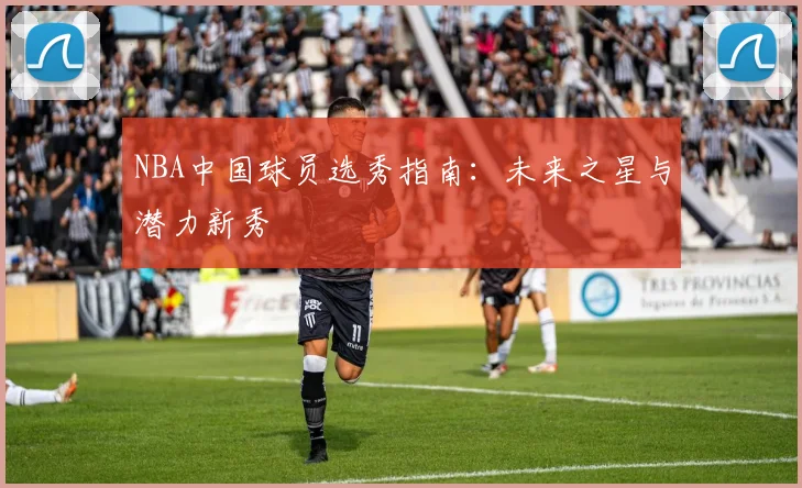 NBA中国球员选秀指南：未来之星与潜力新秀