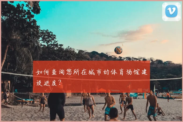 如何查询您所在城市的体育场馆建设进度?