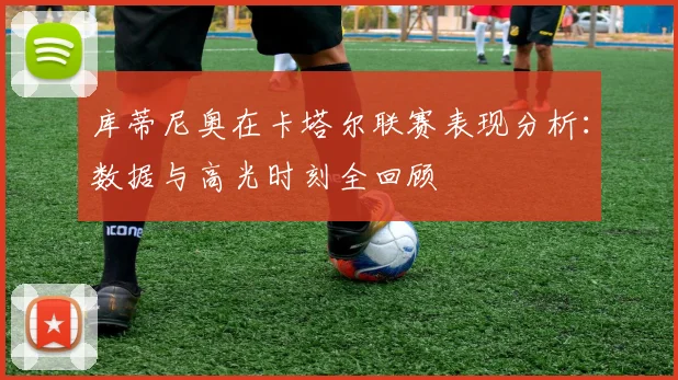 库蒂尼奥在卡塔尔联赛表现分析:数据与高光时刻全回顾