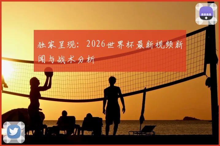 独家呈现:2026世界杯最新视频新闻与战术分析
