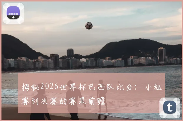 揭秘2026世界杯巴西队比分:小组赛到决赛的赛果前瞻