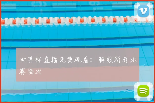 世界杯直播免费观看：解锁所有比赛场次