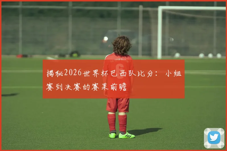 揭秘2026世界杯巴西队比分：小组赛到决赛的赛果前瞻