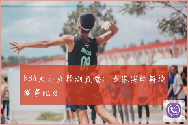 NBA大小分预测直播:专家实时解读赛事比分