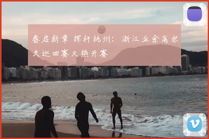 春启新章 挥杆杭州：浙江业余高尔夫巡回赛火热开赛