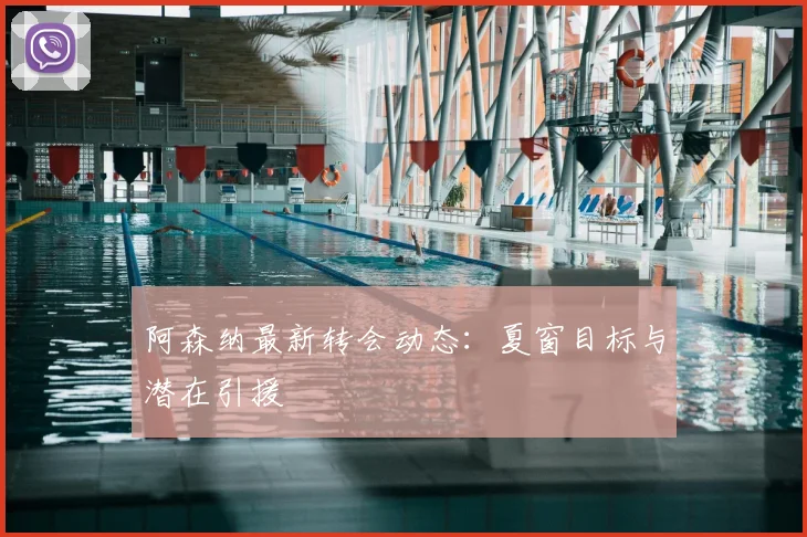 阿森纳最新转会动态：夏窗目标与潜在引援