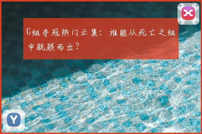 G组夺冠热门云集:谁能从死亡之组中脱颖而出?