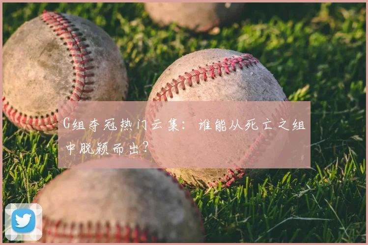 G组夺冠热门云集:谁能从死亡之组中脱颖而出?