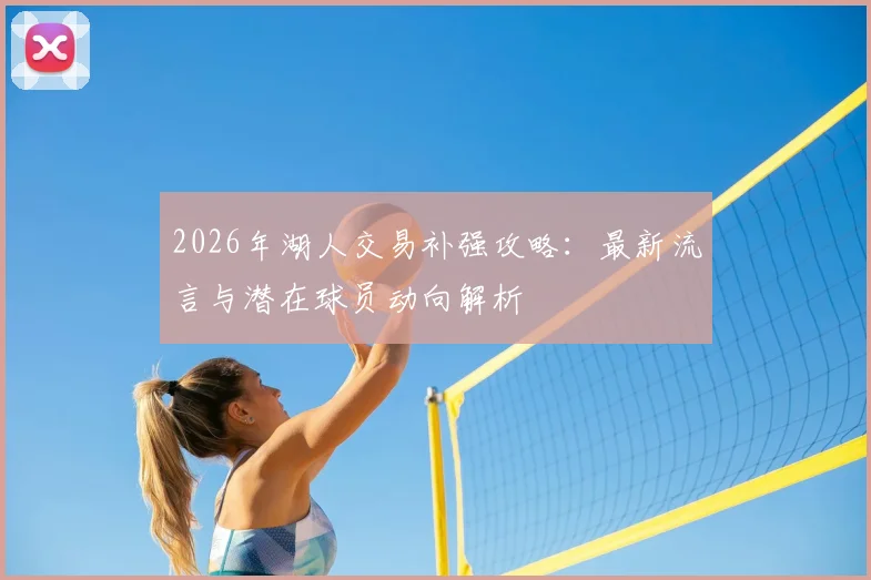 2026年湖人交易补强攻略:最新流言与潜在球员动向解析