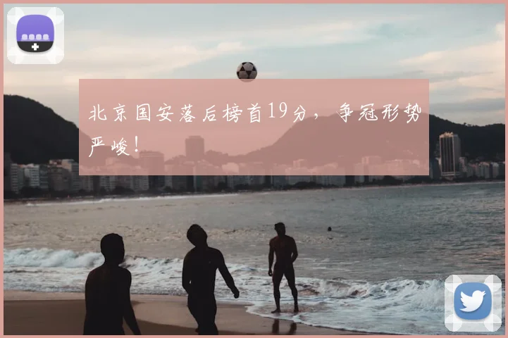 北京国安落后榜首19分，争冠形势严峻！