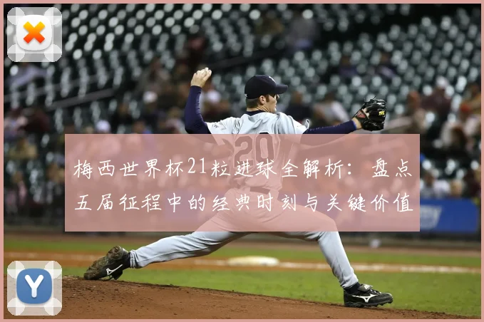 梅西世界杯21粒进球全解析：盘点五届征程中的经典时刻与关键价值