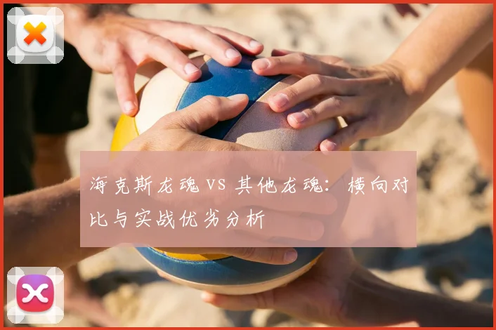 海克斯龙魂 vs 其他龙魂:横向对比与实战优劣分析