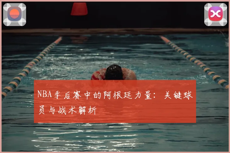 NBA季后赛中的阿根廷力量:关键球员与战术解析