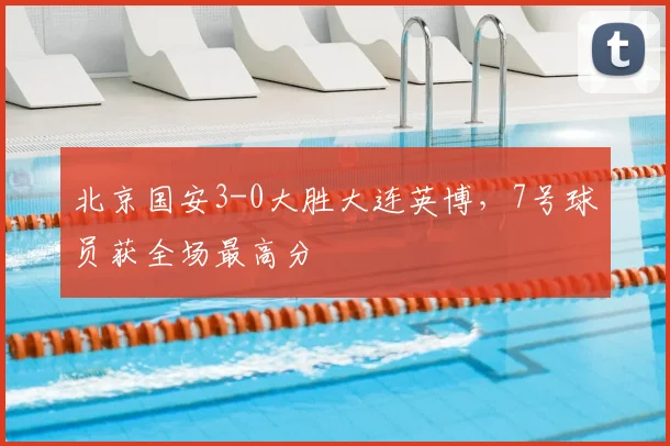 北京国安3-0大胜大连英博，7号球员获全场最高分