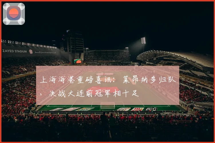 上海海港重磅喜讯：莱昂纳多归队，决战大连前冠军相十足